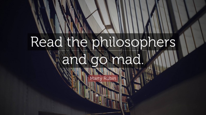 Marty Rubin Quote: “Read the philosophers and go mad.”