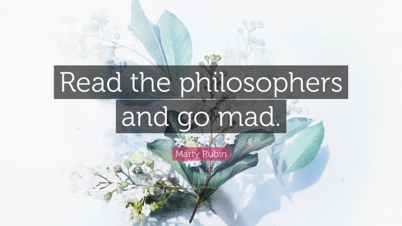 Marty Rubin Quote: “Read the philosophers and go mad.”