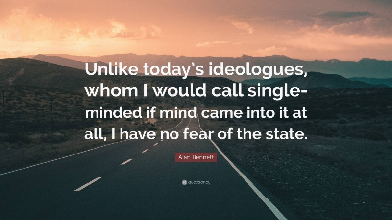 Alan Bennett Quote: “Unlike today’s ideologues, whom I would call single-minded if mind came into it at all, I have no fear of the state.”