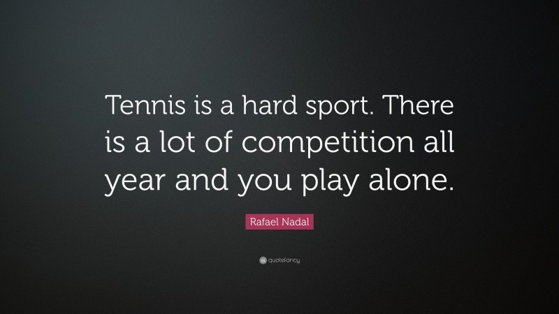 Rafael Nadal Quote: “Tennis is a hard sport. There is a lot of competition all year and you play alone.”
