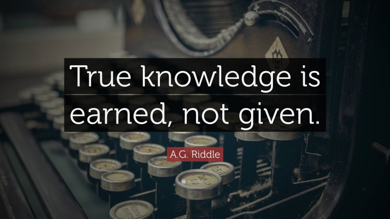 A.G. Riddle Quote: “True knowledge is earned, not given.”