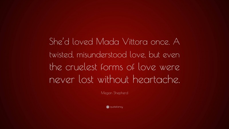 Megan Shepherd Quote: “She’d loved Mada Vittora once. A twisted, misunderstood love, but even the cruelest forms of love were never lost without heartache.”