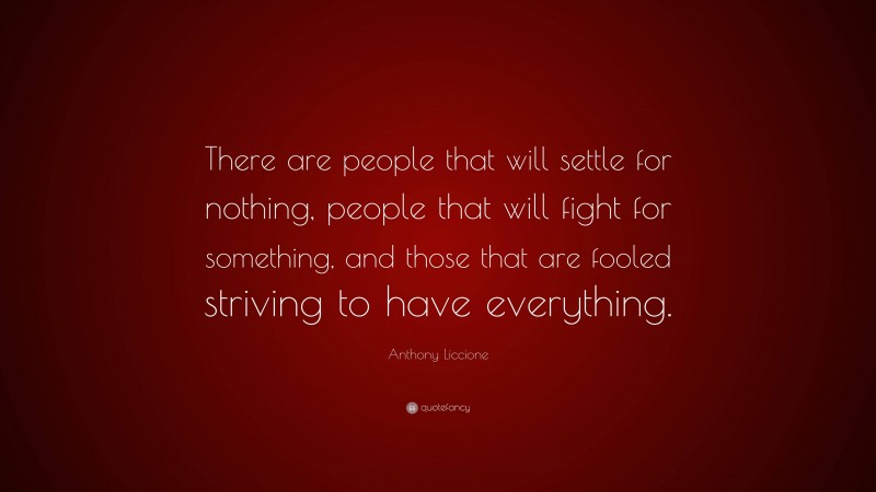 Anthony Liccione Quote: “There are people that will settle for nothing, people that will fight for something, and those that are fooled striving to have everything.”