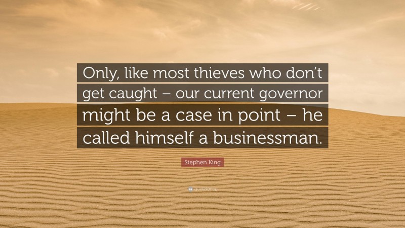 Stephen King Quote: “Only, like most thieves who don’t get caught – our current governor might be a case in point – he called himself a businessman.”