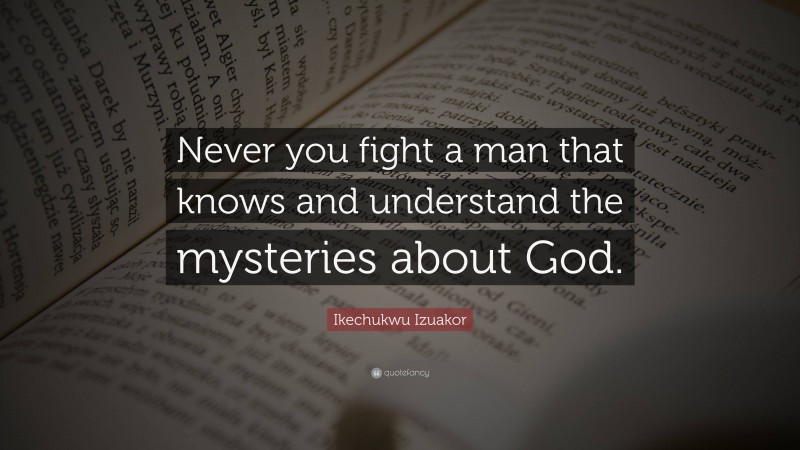 Ikechukwu Izuakor Quote: “Never you fight a man that knows and understand the mysteries about God.”