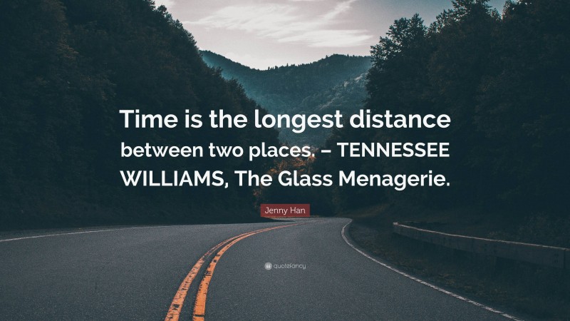 Jenny Han Quote: “Time is the longest distance between two places. – TENNESSEE WILLIAMS, The Glass Menagerie.”