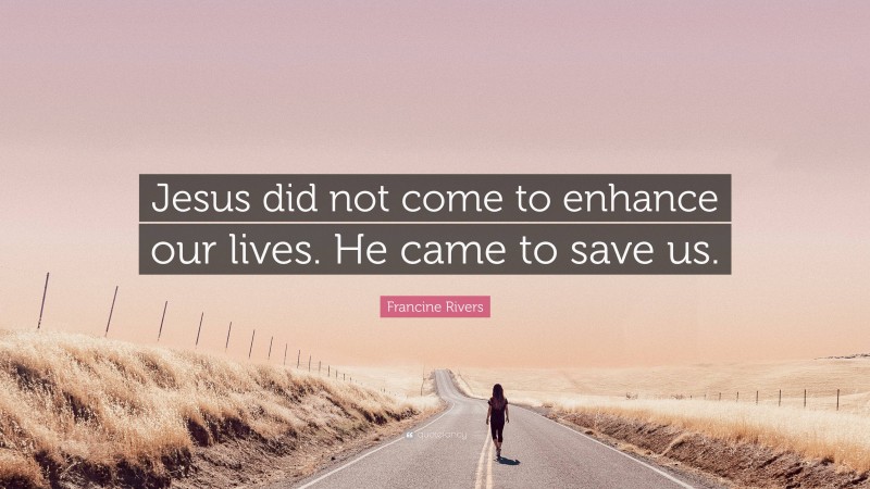 Francine Rivers Quote: “Jesus did not come to enhance our lives. He came to save us.”