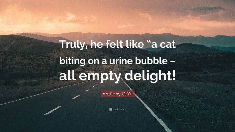 Anthony C. Yu Quote: “Truly, he felt like “a cat biting on a urine bubble – all empty delight!”