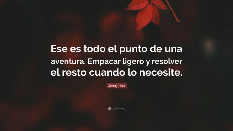 Jenny Han Quote: “Ese es todo el punto de una aventura. Empacar ligero y resolver el resto cuando lo necesite.”