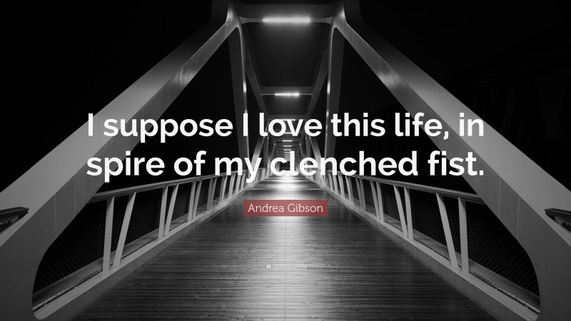 Andrea Gibson Quote: “I suppose I love this life, in spire of my clenched fist.”