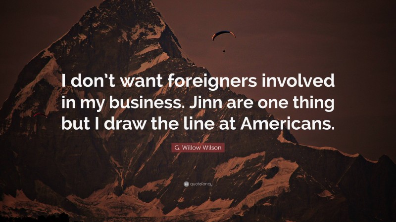 G. Willow Wilson Quote: “I don’t want foreigners involved in my business. Jinn are one thing but I draw the line at Americans.”