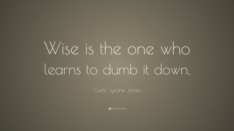 Curtis Tyrone Jones Quote: “Wise is the one who learns to dumb it down.”