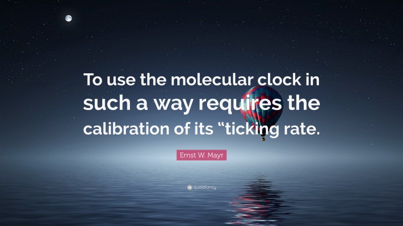 Ernst W. Mayr Quote: “To use the molecular clock in such a way requires the calibration of its “ticking rate.”