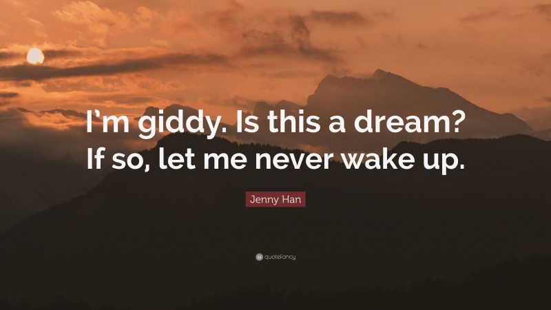 Jenny Han Quote: “I’m giddy. Is this a dream? If so, let me never wake up.”