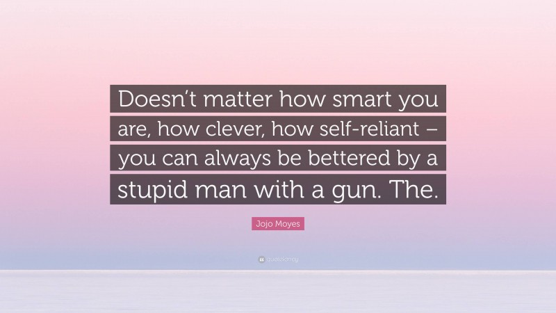 Jojo Moyes Quote: “Doesn’t matter how smart you are, how clever, how self-reliant – you can always be bettered by a stupid man with a gun. The.”