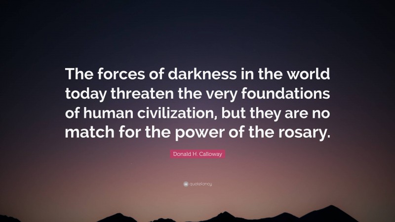 Donald H. Calloway Quote: “The forces of darkness in the world today threaten the very foundations of human civilization, but they are no match for the power of the rosary.”