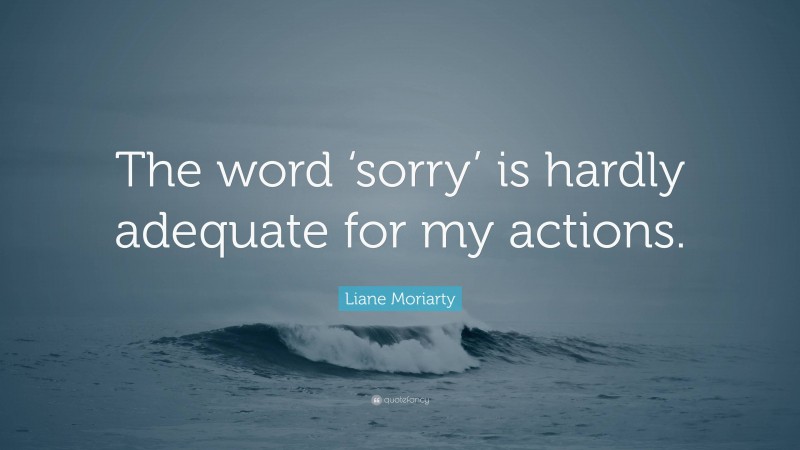 Liane Moriarty Quote: “The word ‘sorry’ is hardly adequate for my actions.”