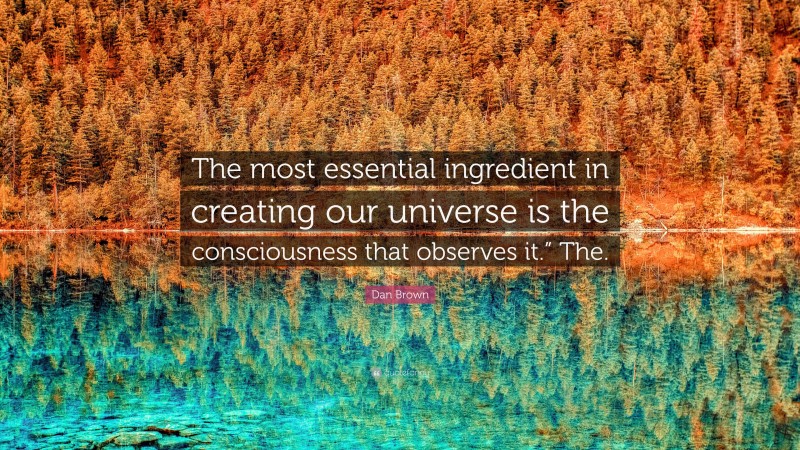 Dan Brown Quote: “The most essential ingredient in creating our universe is the consciousness that observes it.” The.”