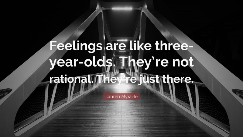 Lauren Myracle Quote: “Feelings are like three-year-olds. They’re not rational. They’re just there.”