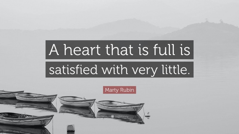 Marty Rubin Quote: “A heart that is full is satisfied with very little.”
