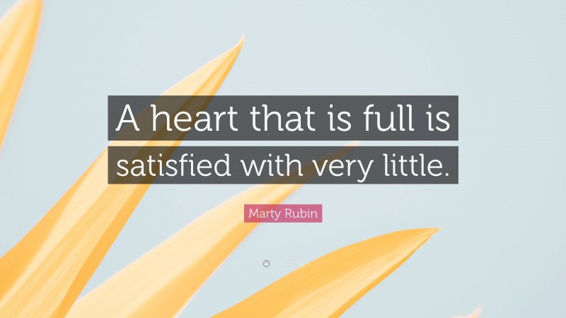 Marty Rubin Quote: “A heart that is full is satisfied with very little.”