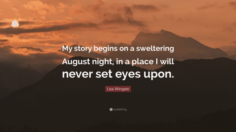 Lisa Wingate Quote: “My story begins on a sweltering August night, in a place I will never set eyes upon.”