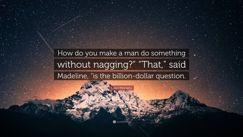 Liane Moriarty Quote: “How do you make a man do something without nagging?” “That,” said Madeline, “is the billion-dollar question.”