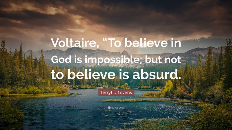 Terryl L. Givens Quote: “Voltaire, “To believe in God is impossible; but not to believe is absurd.”