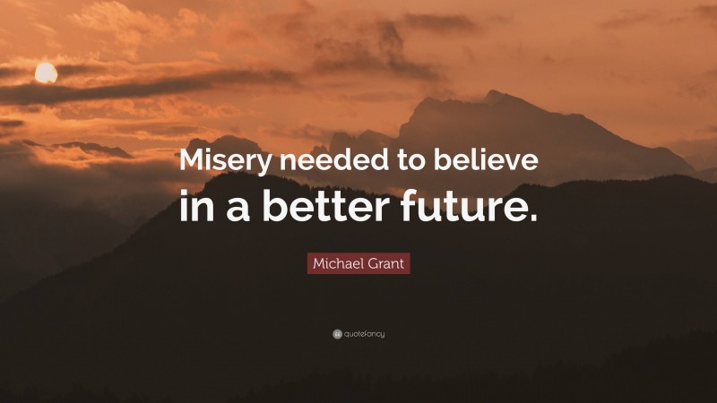 Michael Grant Quote: “Misery needed to believe in a better future.”