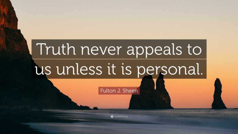 Fulton J. Sheen Quote: “Truth never appeals to us unless it is personal.”