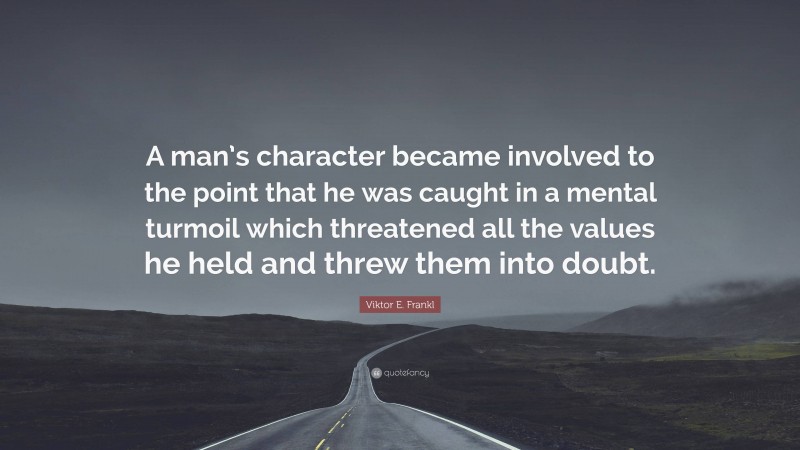 Viktor E. Frankl Quote: “A man’s character became involved to the point that he was caught in a mental turmoil which threatened all the values he held and threw them into doubt.”