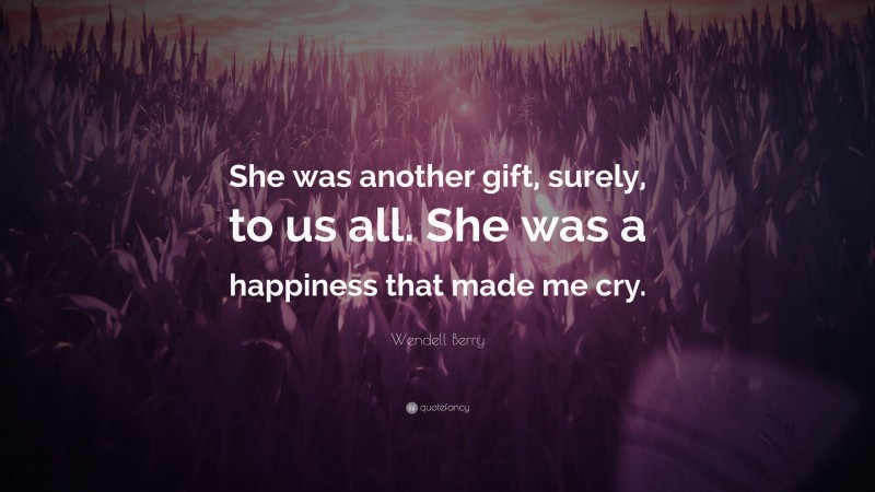Wendell Berry Quote: “She was another gift, surely, to us all. She was a happiness that made me cry.”