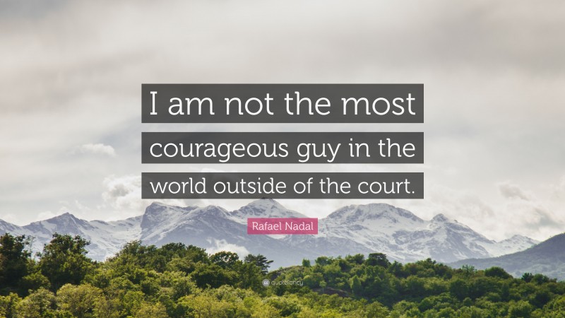 Rafael Nadal Quote: “I am not the most courageous guy in the world outside of the court.”