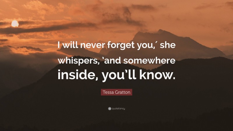 Tessa Gratton Quote: “I will never forget you,′ she whispers, ’and somewhere inside, you’ll know.”
