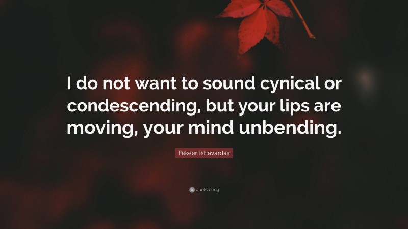 Fakeer Ishavardas Quote: “I do not want to sound cynical or condescending, but your lips are moving, your mind unbending.”