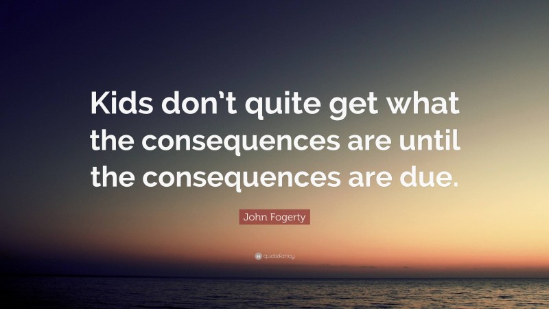 John Fogerty Quote: “Kids don’t quite get what the consequences are until the consequences are due.”