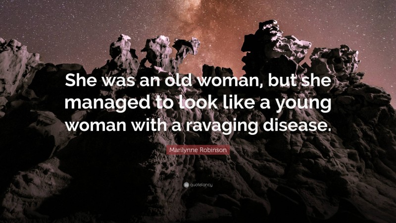 Marilynne Robinson Quote: “She was an old woman, but she managed to look like a young woman with a ravaging disease.”