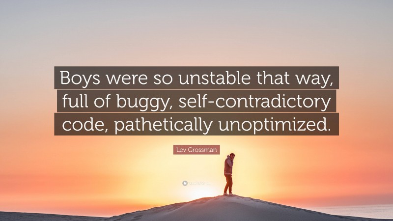 Lev Grossman Quote: “Boys were so unstable that way, full of buggy, self-contradictory code, pathetically unoptimized.”