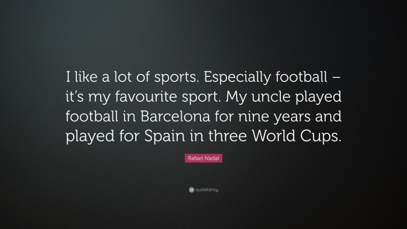 Rafael Nadal Quote: “I like a lot of sports. Especially football – it’s my favourite sport. My uncle played football in Barcelona for nine years and played for Spain in three World Cups.”