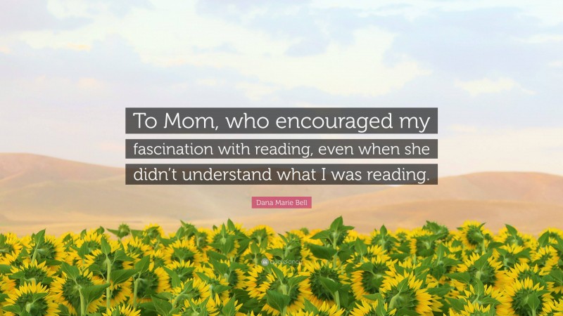 Dana Marie Bell Quote: “To Mom, who encouraged my fascination with reading, even when she didn’t understand what I was reading.”