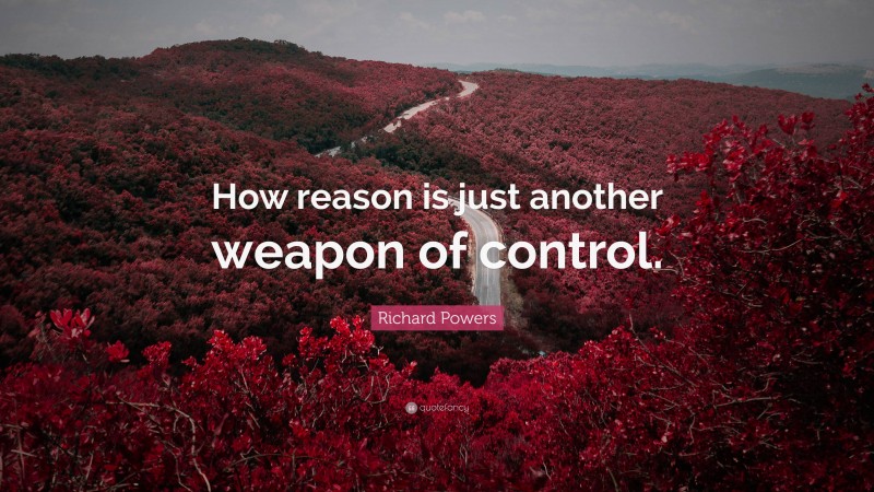 Richard Powers Quote: “How reason is just another weapon of control.”