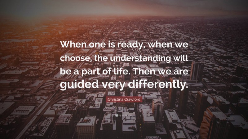 Christina Crawford Quote: “When one is ready, when we choose, the understanding will be a part of life. Then we are guided very differently.”