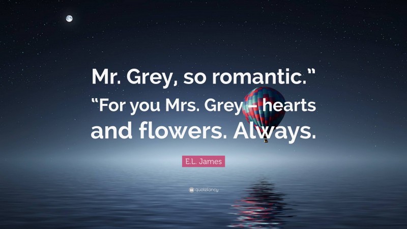 E.L. James Quote: “Mr. Grey, so romantic.” “For you Mrs. Grey – hearts and flowers. Always.”