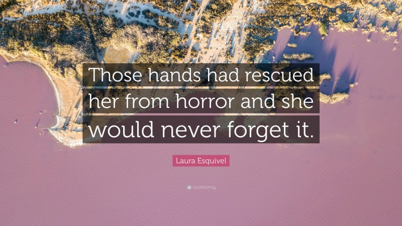 Laura Esquivel Quote: “Those hands had rescued her from horror and she would never forget it.”