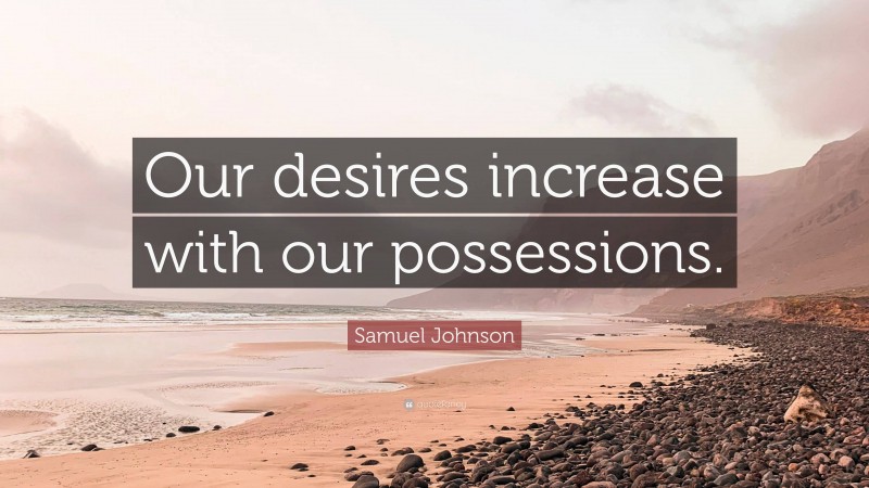 Samuel Johnson Quote: “Our desires increase with our possessions.”