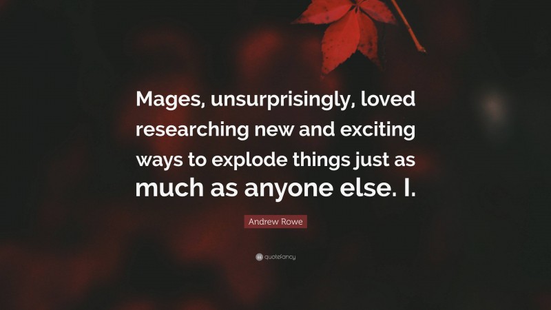 Andrew Rowe Quote: “Mages, unsurprisingly, loved researching new and exciting ways to explode things just as much as anyone else. I.”