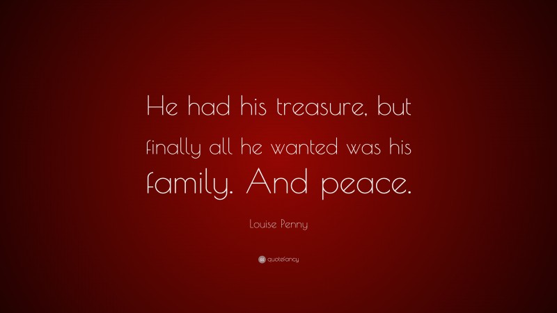 Louise Penny Quote: “He had his treasure, but finally all he wanted was his family. And peace.”