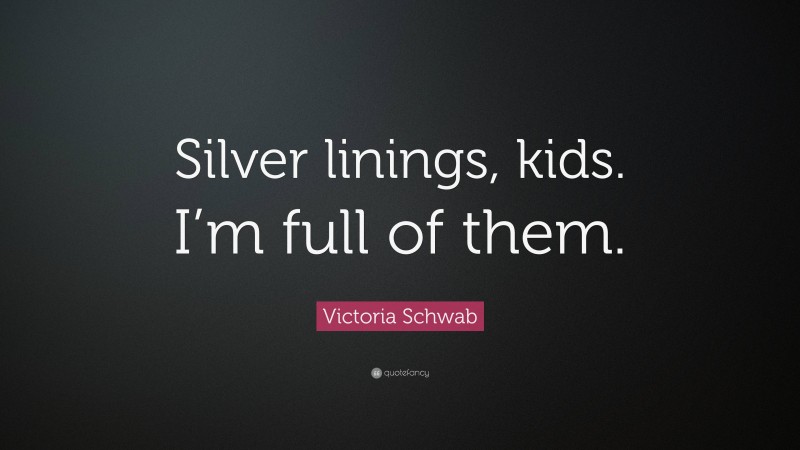 Victoria Schwab Quote: “Silver linings, kids. I’m full of them.”