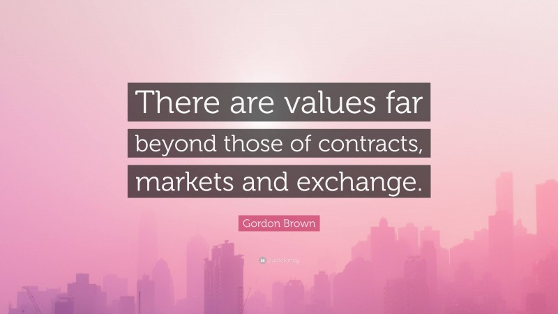 Gordon Brown Quote: “There are values far beyond those of contracts, markets and exchange.”