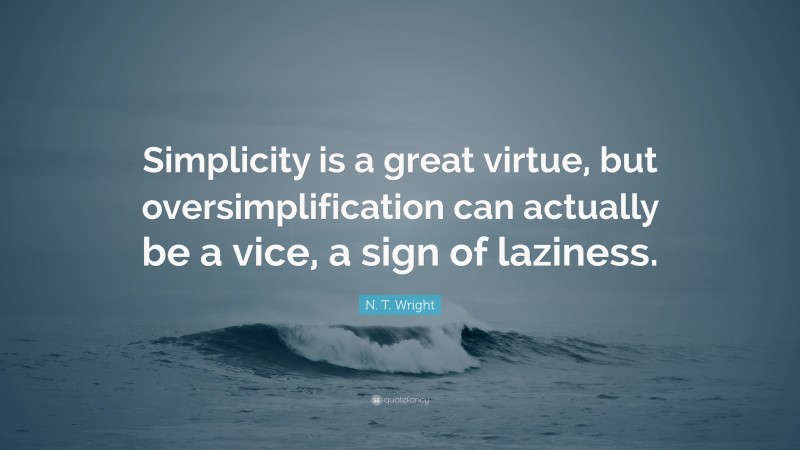 N. T. Wright Quote: “Simplicity is a great virtue, but oversimplification can actually be a vice, a sign of laziness.”